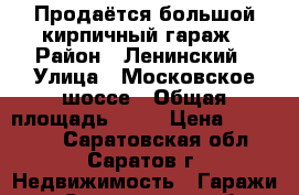 Продаётся большой кирпичный гараж › Район ­ Ленинский › Улица ­ Московское шоссе › Общая площадь ­ 30 › Цена ­ 150 000 - Саратовская обл., Саратов г. Недвижимость » Гаражи   . Саратовская обл.,Саратов г.